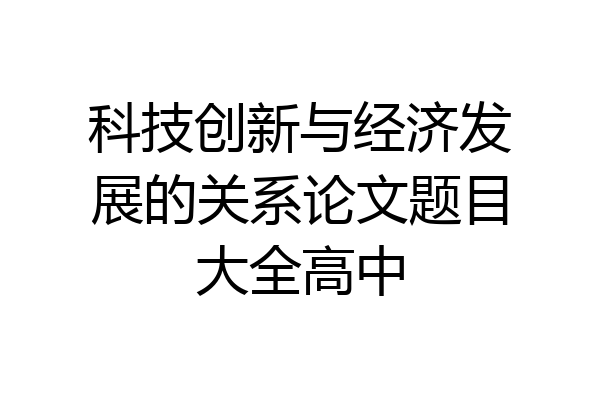 科技创新与经济发展的关系论文题目大全高中