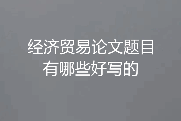 经济贸易论文题目有哪些好写的