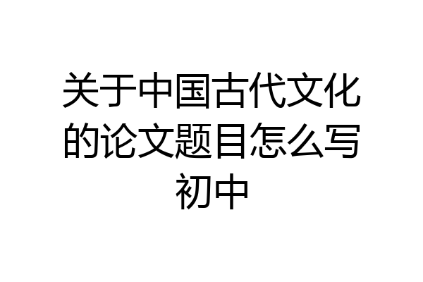 关于中国古代文化的论文题目怎么写初中