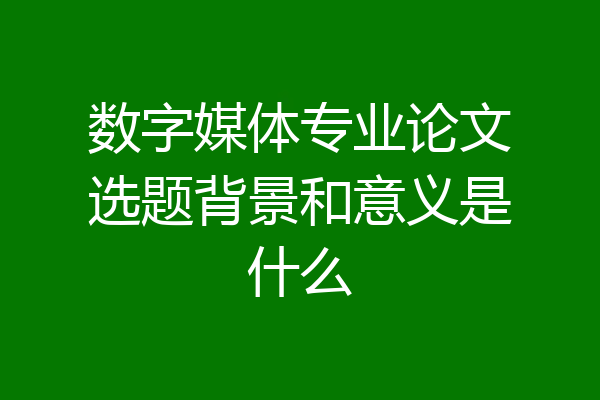 数字媒体专业论文选题背景和意义是什么