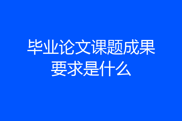 毕业论文课题成果要求是什么