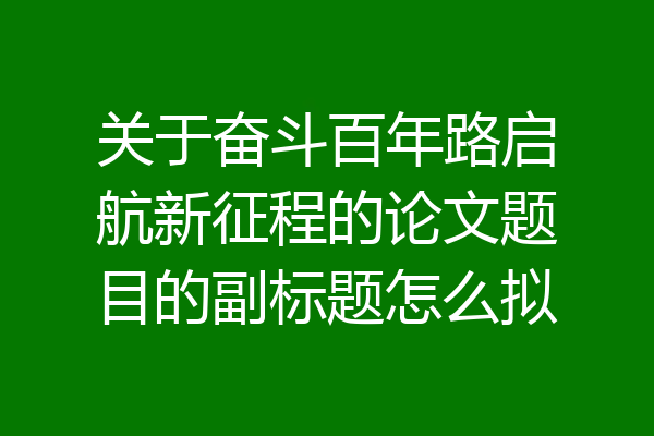 关于奋斗百年路启航新征程的论文题目的副标题怎么拟