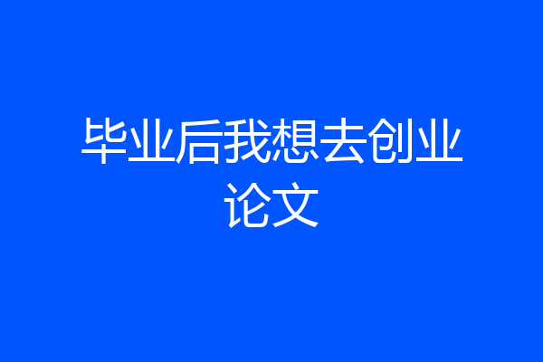 毕业后我想去创业论文
