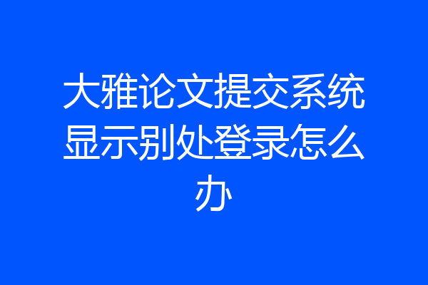 大雅论文提交系统显示别处登录怎么办