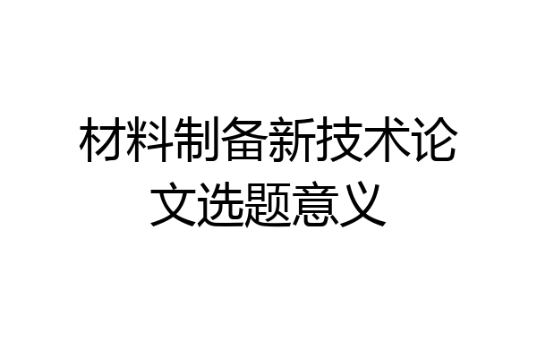 材料制备新技术论文选题意义