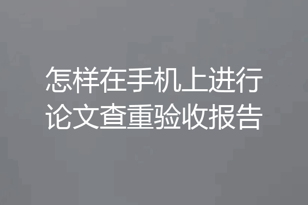怎样在手机上进行论文查重验收报告
