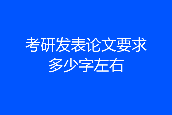 考研发表论文要求多少字左右