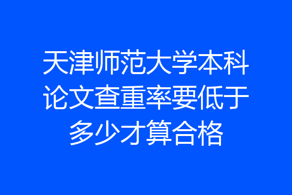 天津师范大学本科论文查重率要低于多少才算合格