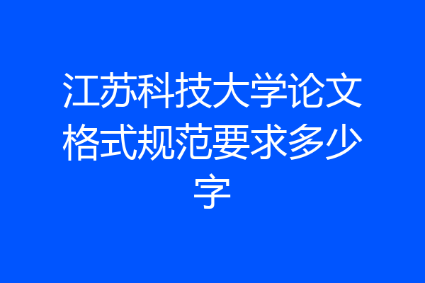 江苏科技大学论文格式规范要求多少字