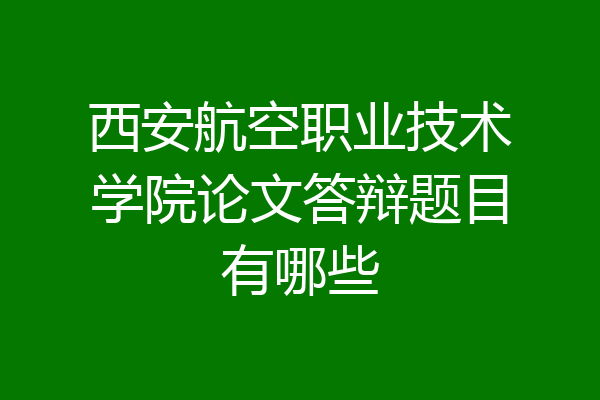 西安航空职业技术学院论文答辩题目有哪些