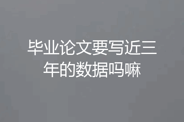 毕业论文要写近三年的数据吗嘛