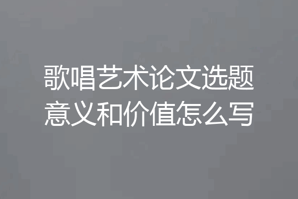 歌唱艺术论文选题意义和价值怎么写