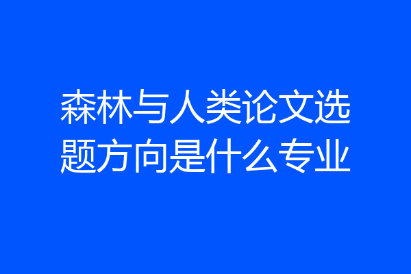 森林与人类论文选题方向是什么专业