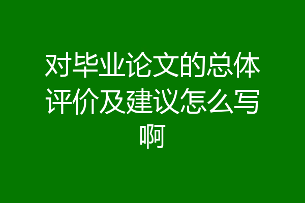 对毕业论文的总体评价及建议怎么写啊