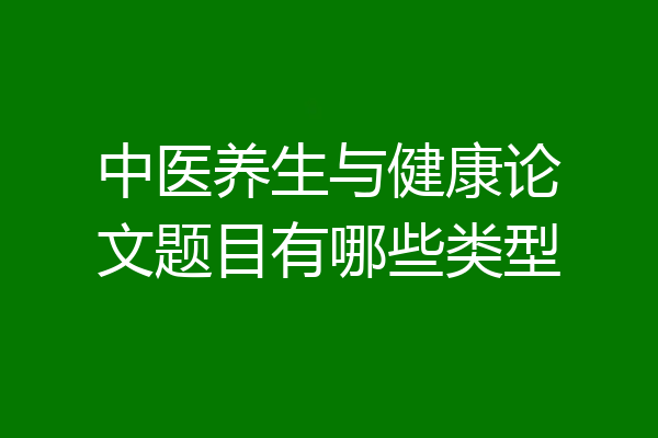 中医养生与健康论文题目有哪些类型