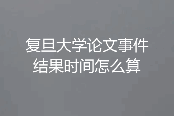 复旦大学论文事件结果时间怎么算