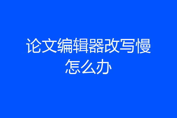 论文编辑器改写慢怎么办