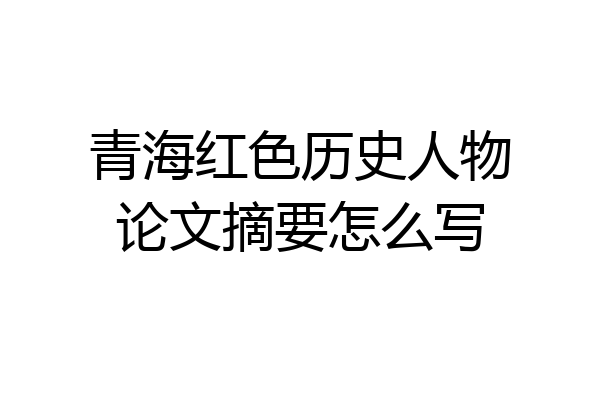 青海红色历史人物论文摘要怎么写