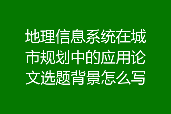 地理信息系统在城市规划中的应用论文选题背景怎么写