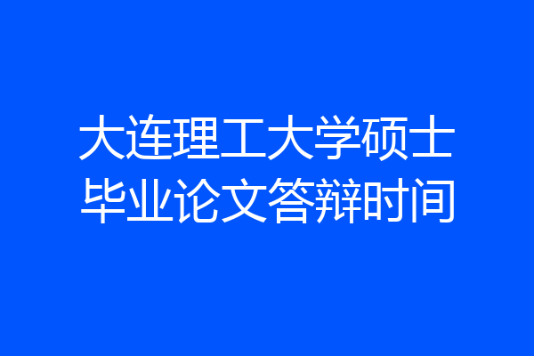 大连理工大学硕士毕业论文答辩时间