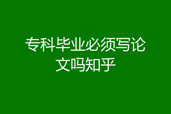专科毕业必须写论文吗知乎