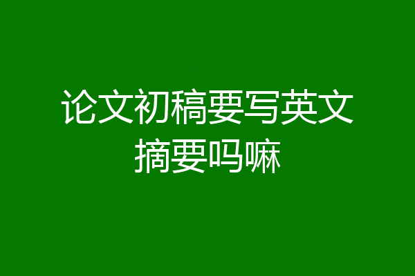 论文初稿要写英文摘要吗嘛