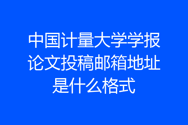中国计量大学学报论文投稿邮箱地址是什么格式