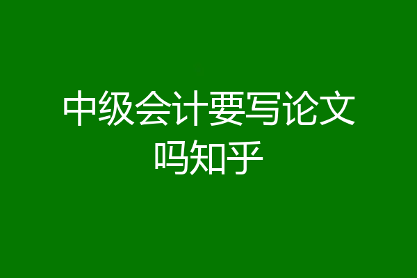 中级会计要写论文吗知乎