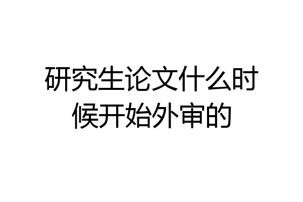 研究生论文什么时候开始外审的