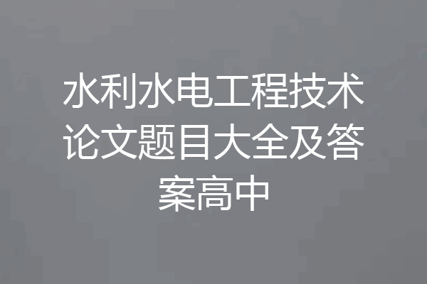 水利水电工程技术论文题目大全及答案高中