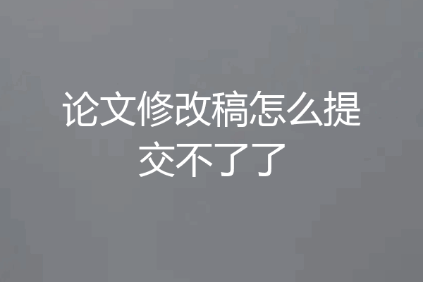 论文修改稿怎么提交不了了
