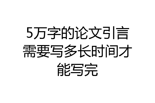 5万字的论文引言需要写多长时间才能写完