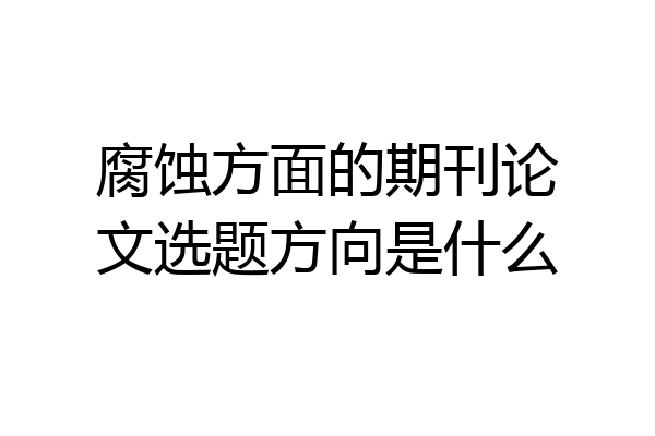 腐蚀方面的期刊论文选题方向是什么