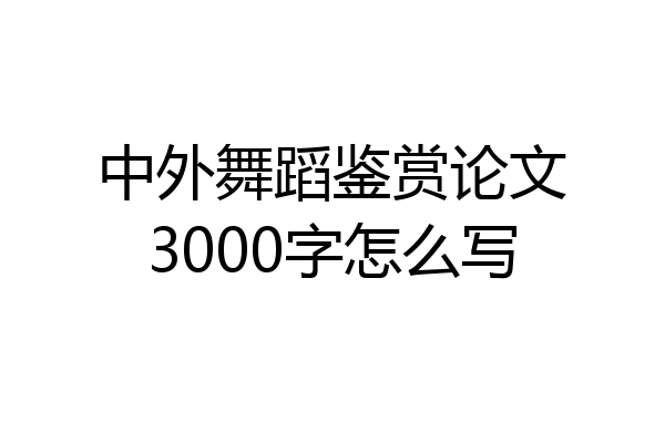 中外舞蹈鉴赏论文3000字怎么写