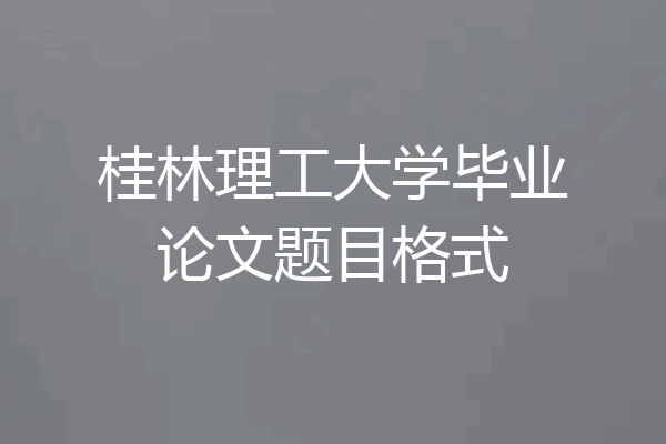 桂林理工大学毕业论文题目格式