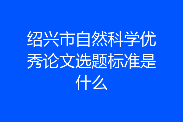 绍兴市自然科学优秀论文选题标准是什么