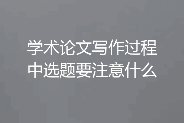 学术论文写作过程中选题要注意什么