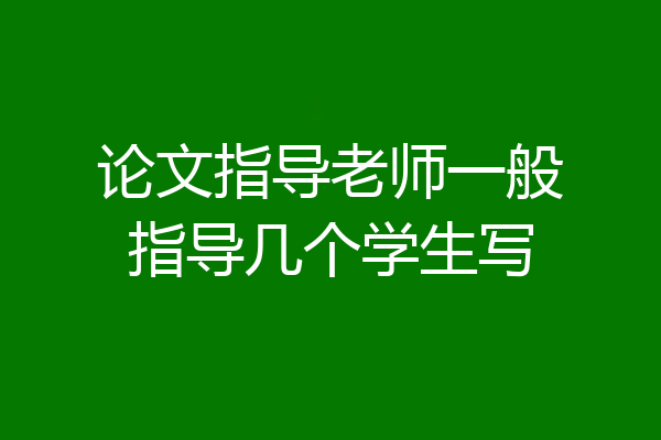 论文指导老师一般指导几个学生写