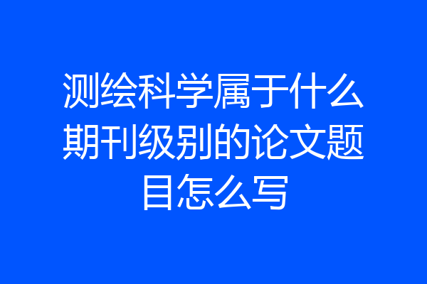 测绘科学属于什么期刊级别的论文题目怎么写