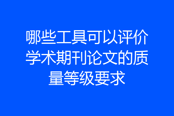 哪些工具可以评价学术期刊论文的质量等级要求