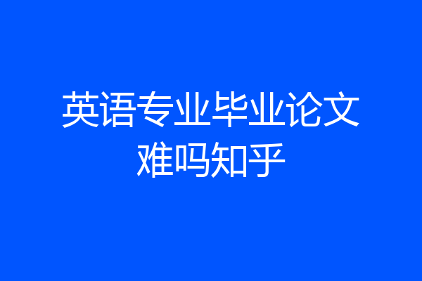 英语专业毕业论文难吗知乎