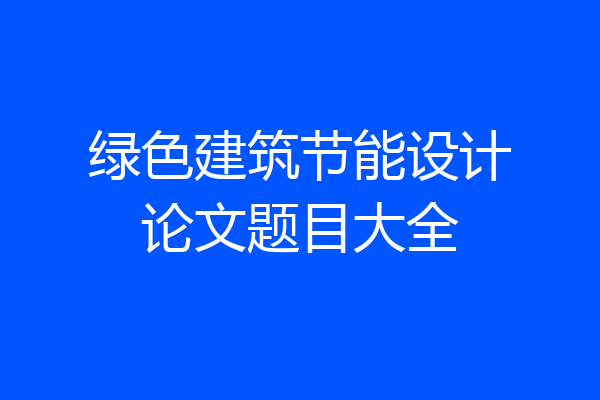 绿色建筑节能设计论文题目大全