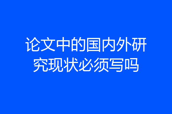 论文中的国内外研究现状必须写吗