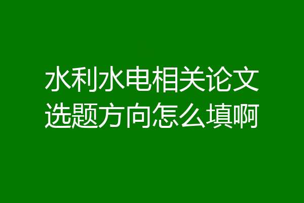 水利水电相关论文选题方向怎么填啊