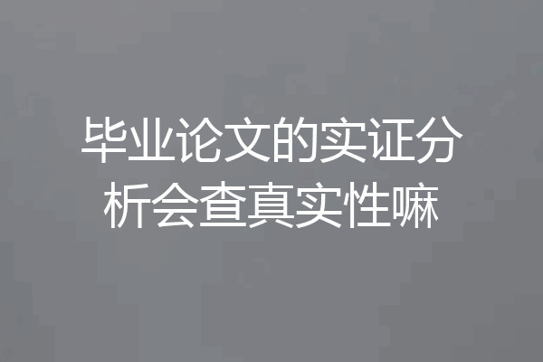 毕业论文的实证分析会查真实性嘛