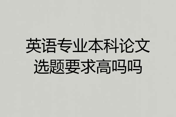 英语专业本科论文选题要求高吗吗