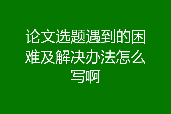 论文选题遇到的困难及解决办法怎么写啊