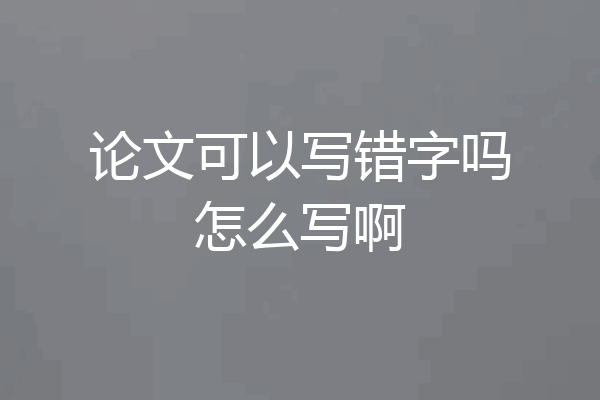 论文可以写错字吗怎么写啊