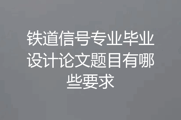 铁道信号专业毕业设计论文题目有哪些要求
