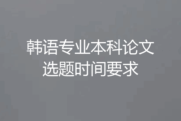 韩语专业本科论文选题时间要求